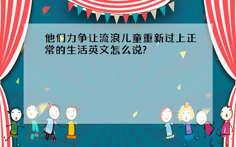 他们力争让流浪儿童重新过上正常的生活英文怎么说?