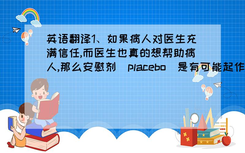 英语翻译1、如果病人对医生充满信任,而医生也真的想帮助病人,那么安慰剂（placebo）是有可能起作用的.2、整个故事除