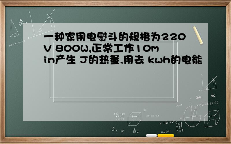 一种家用电熨斗的规格为220V 800W,正常工作10min产生 J的热量,用去 kwh的电能