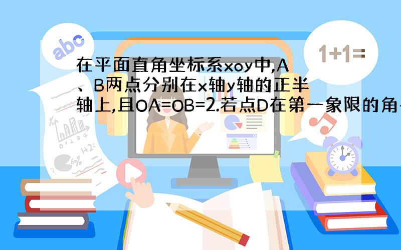 在平面直角坐标系xoy中,A、B两点分别在x轴y轴的正半轴上,且OA=OB=2.若点D在第一象限的角平分线上,