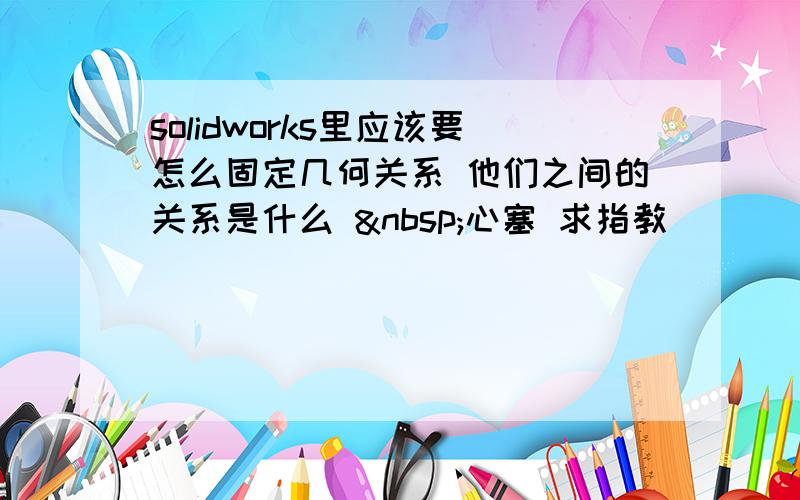 solidworks里应该要怎么固定几何关系 他们之间的关系是什么  心塞 求指教