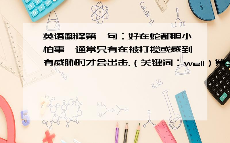 英语翻译第一句：好在蛇都胆小怕事,通常只有在被打搅或感到有威胁时才会出击.（关键词：well）第二句：我们尽力让她暂时忘