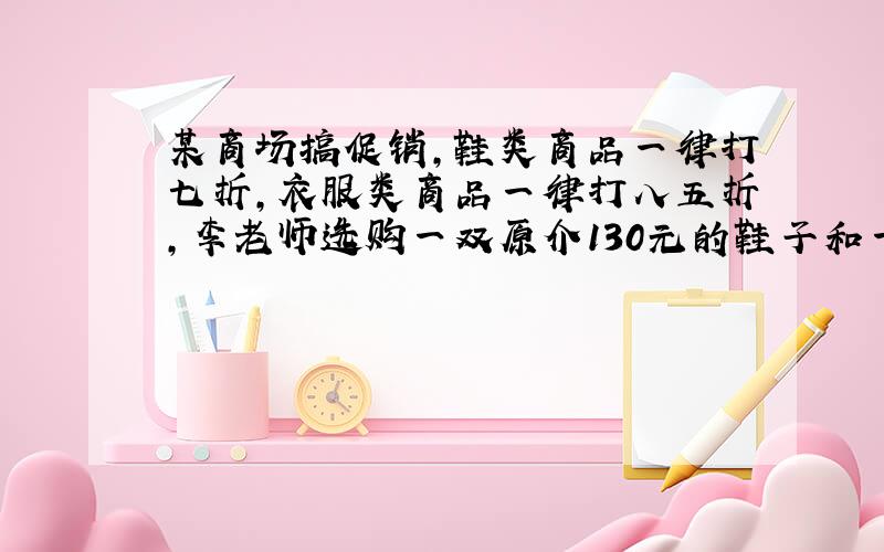 某商场搞促销,鞋类商品一律打七折,衣服类商品一律打八五折,李老师选购一双原介130元的鞋子和一套原价198元的衣服,一共