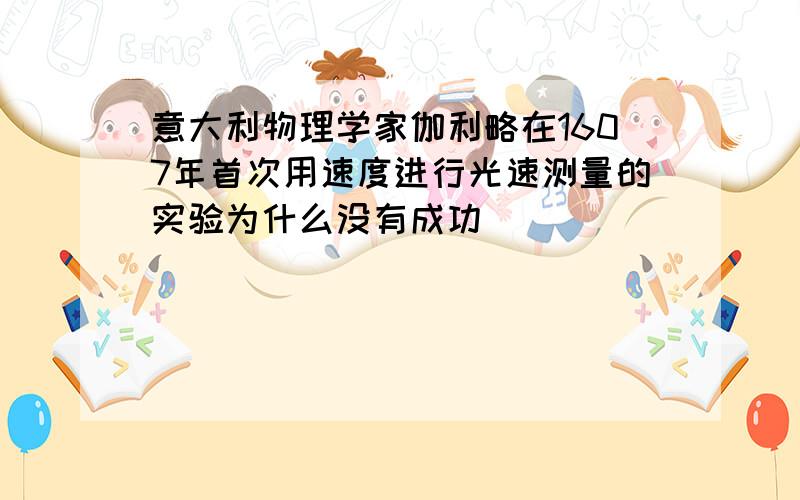 意大利物理学家伽利略在1607年首次用速度进行光速测量的实验为什么没有成功