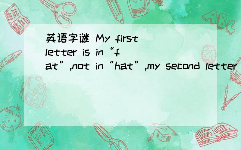 英语字谜 My first letter is in“fat”,not in“hat”,my second letter