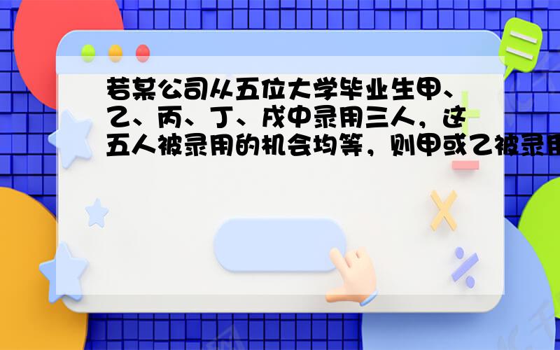 若某公司从五位大学毕业生甲、乙、丙、丁、戌中录用三人，这五人被录用的机会均等，则甲或乙被录用的概率为（　　）