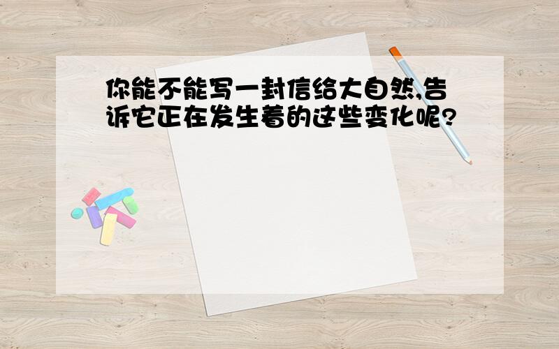 你能不能写一封信给大自然,告诉它正在发生着的这些变化呢?