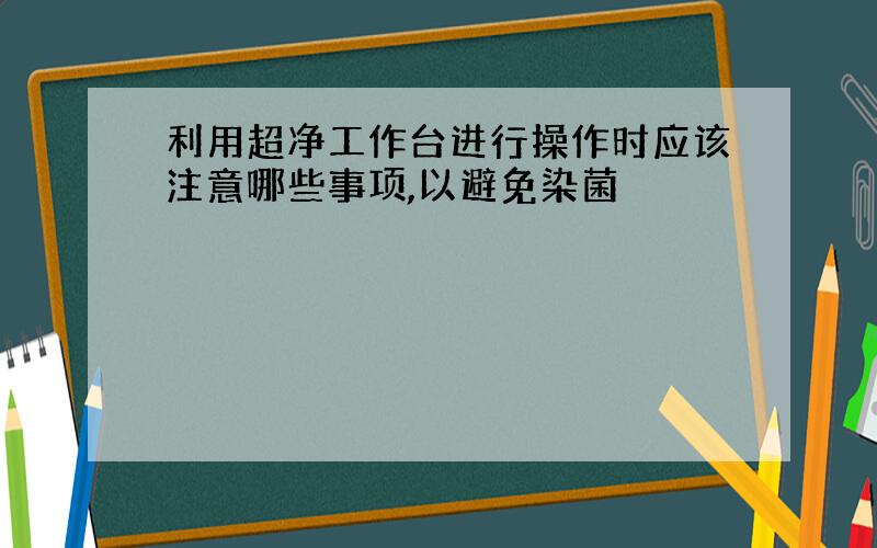 利用超净工作台进行操作时应该注意哪些事项,以避免染菌