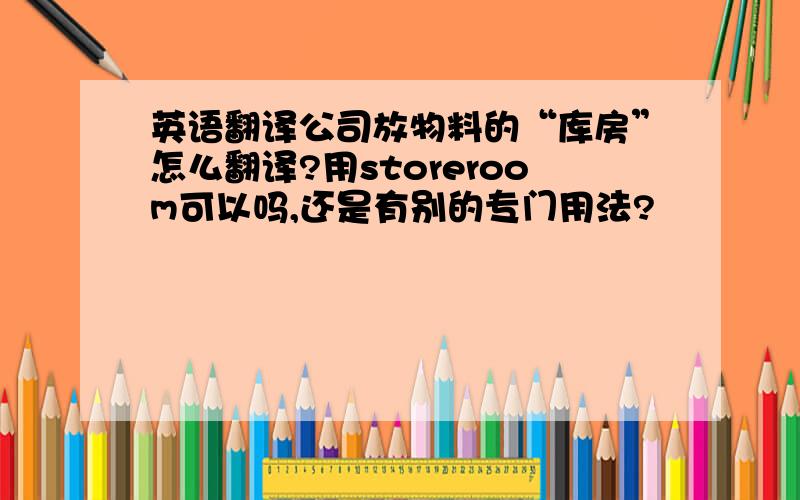 英语翻译公司放物料的“库房”怎么翻译?用storeroom可以吗,还是有别的专门用法?