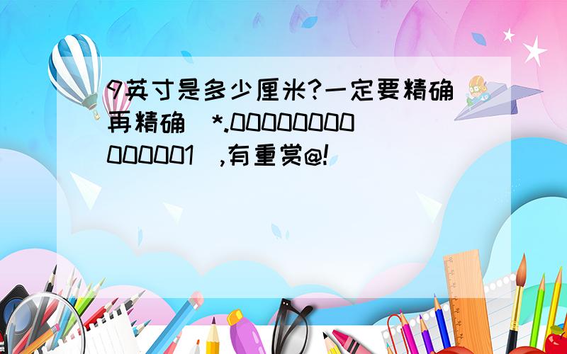 9英寸是多少厘米?一定要精确再精确(*.00000000000001),有重赏@!