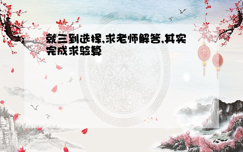 就三到选择,求老师解答,其实完成求验算