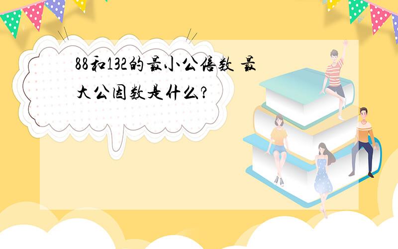 88和132的最小公倍数 最大公因数是什么?