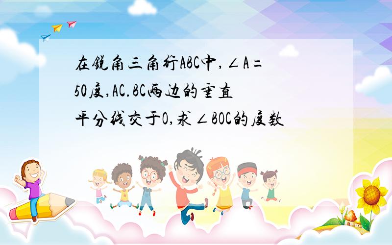 在锐角三角行ABC中,∠A=50度,AC.BC两边的垂直平分线交于O,求∠BOC的度数