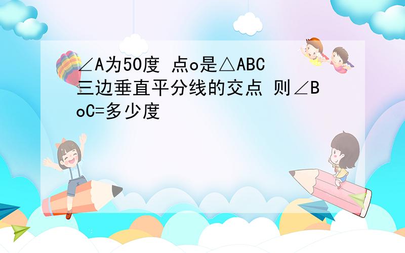 ∠A为50度 点o是△ABC三边垂直平分线的交点 则∠BoC=多少度