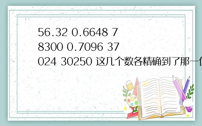 56.32 0.6648 78300 0.7096 37024 30250 这几个数各精确到了那一位 ? 各有几个有效数