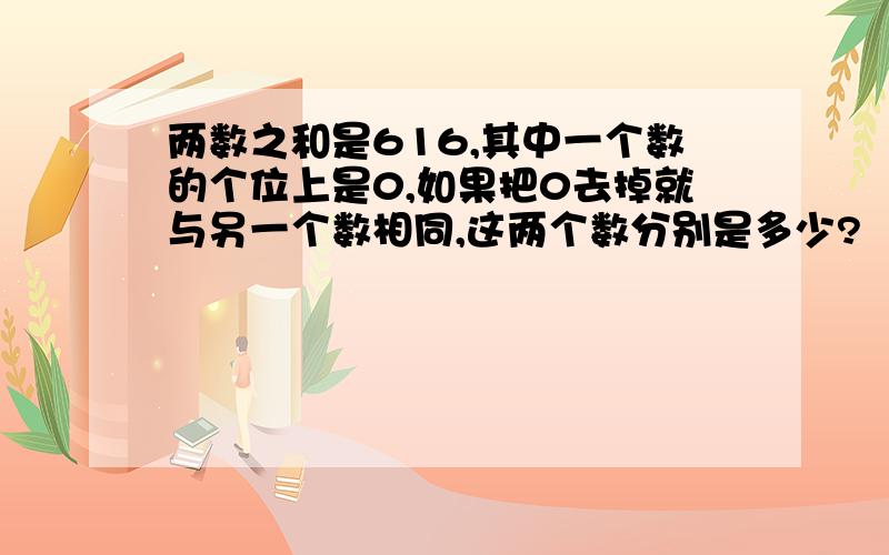 两数之和是616,其中一个数的个位上是0,如果把0去掉就与另一个数相同,这两个数分别是多少?