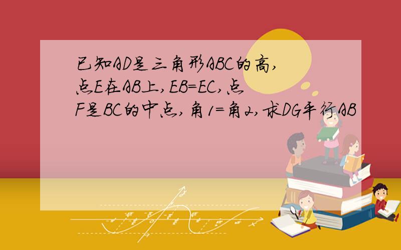 已知AD是三角形ABC的高,点E在AB上,EB=EC,点F是BC的中点,角1=角2,求DG平行AB