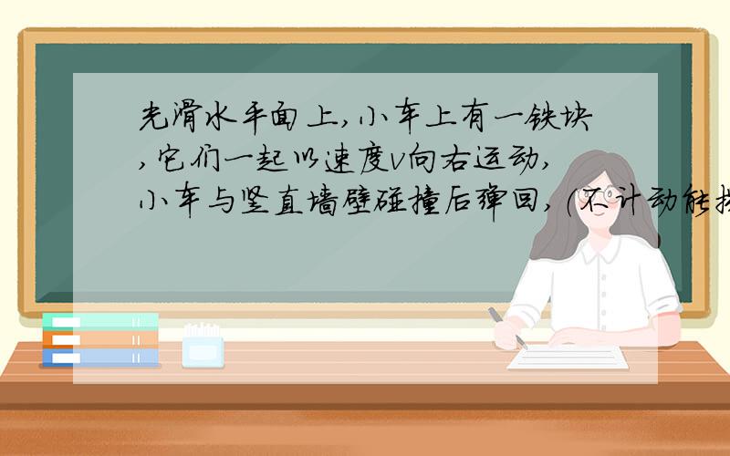 光滑水平面上,小车上有一铁块,它们一起以速度v向右运动,小车与竖直墙壁碰撞后弹回,（不计动能损失,小车足够长,M>m),