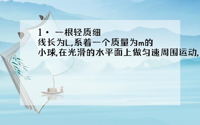 1• 一根轻质细线长为L,系着一个质量为m的小球,在光滑的水平面上做匀速周围运动,小球的线速度为v,细线在水