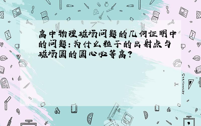 高中物理磁场问题的几何证明中的问题：为什么粒子的出射点与磁场圆的圆心必等高?