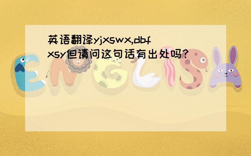 英语翻译yjxswx,dbfxsy但请问这句话有出处吗？