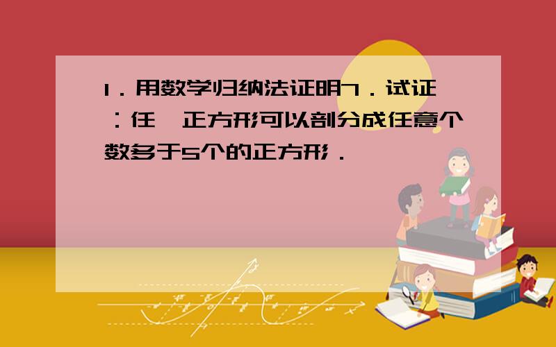 1．用数学归纳法证明7．试证：任一正方形可以剖分成任意个数多于5个的正方形．