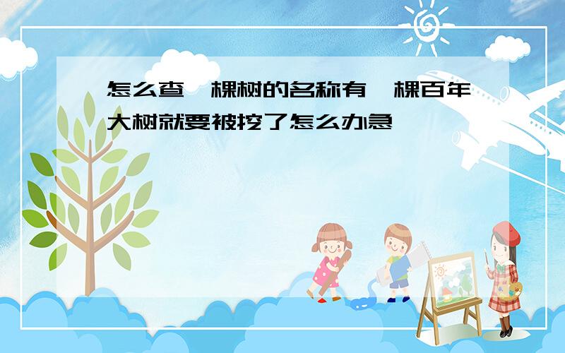 怎么查一棵树的名称有一棵百年大树就要被挖了怎么办急