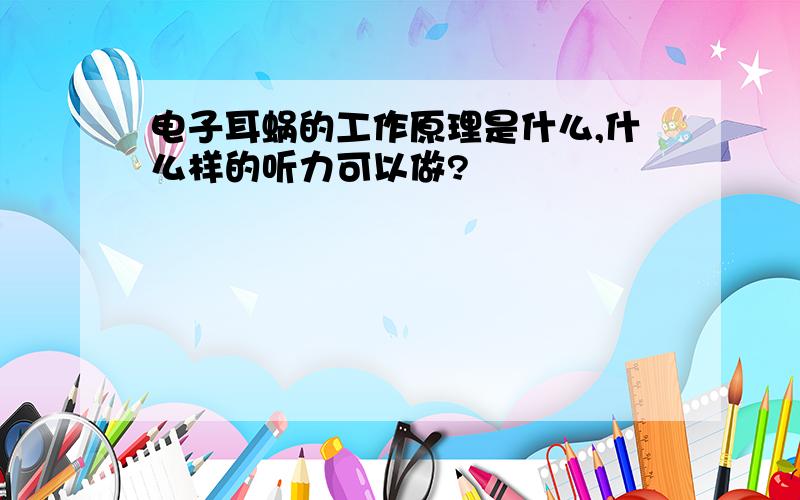 电子耳蜗的工作原理是什么,什么样的听力可以做?