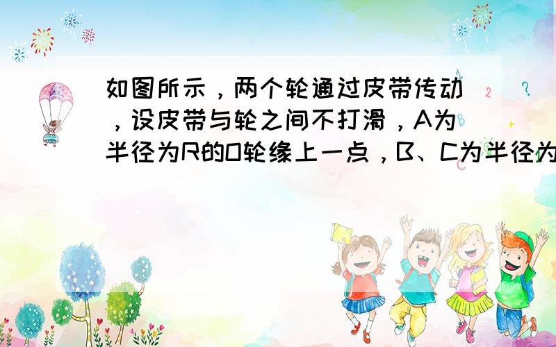 如图所示，两个轮通过皮带传动，设皮带与轮之间不打滑，A为半径为R的O轮缘上一点，B、C为半径为2R的O′轮缘和轮上的点，