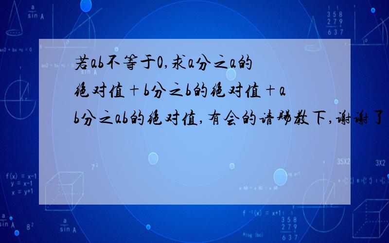 若ab不等于0,求a分之a的绝对值+b分之b的绝对值+ab分之ab的绝对值,有会的请赐教下,谢谢了~!