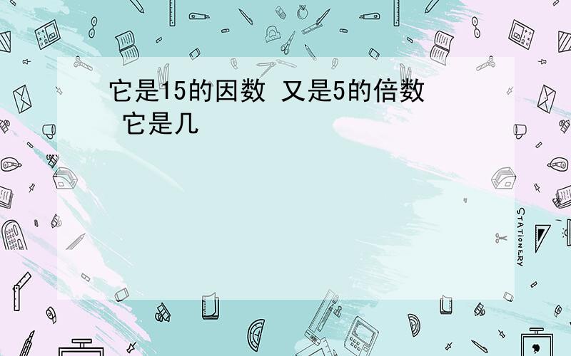 它是15的因数 又是5的倍数 它是几