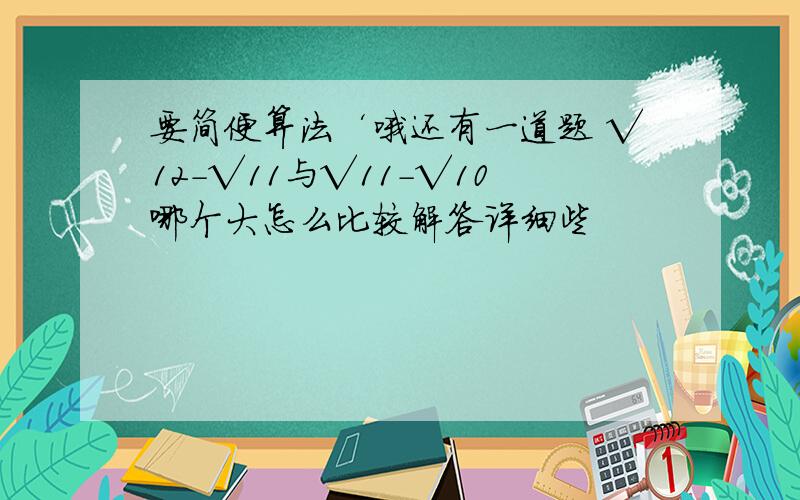 要简便算法‘哦还有一道题 √12-√11与√11-√10哪个大怎么比较解答详细些