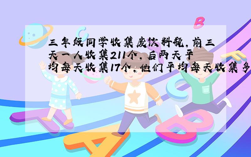 三年级同学收集废饮料瓶,前三天一人收集211个,后两天平均每天收集17个,他们平均每天收集多少个?