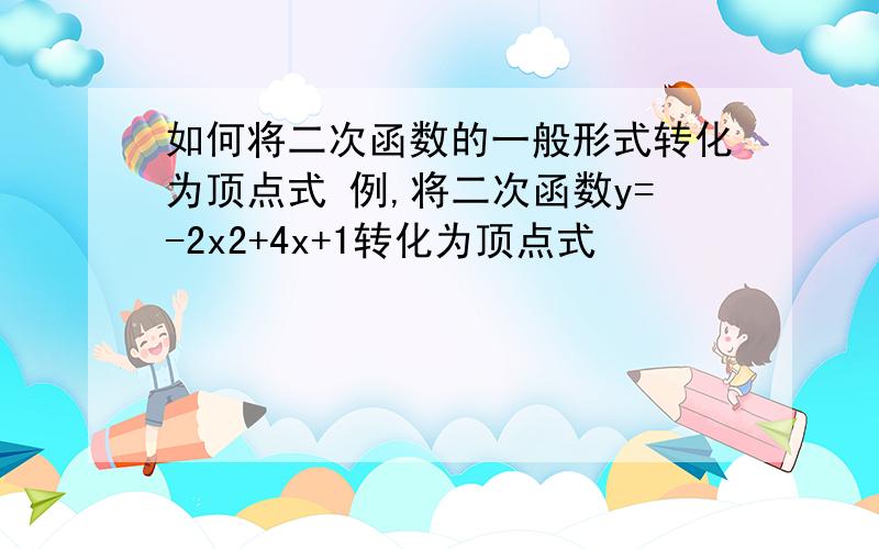 如何将二次函数的一般形式转化为顶点式 例,将二次函数y=-2x2+4x+1转化为顶点式