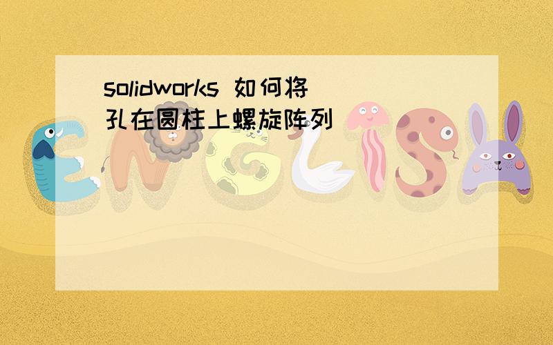 solidworks 如何将孔在圆柱上螺旋阵列