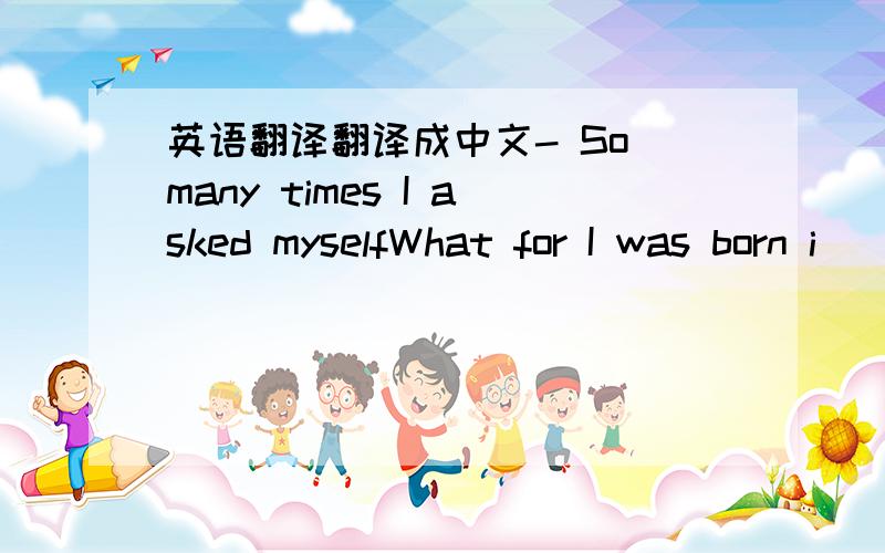 英语翻译翻译成中文- So many times I asked myselfWhat for I was born i