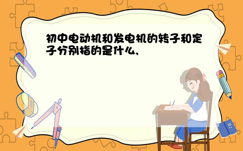 初中电动机和发电机的转子和定子分别指的是什么,