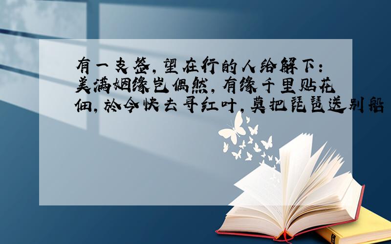 有一支签,望在行的人给解下：美满姻缘岂偶然,有缘千里贴花佃,於今快去寻红叶,莫把琵琶送别船