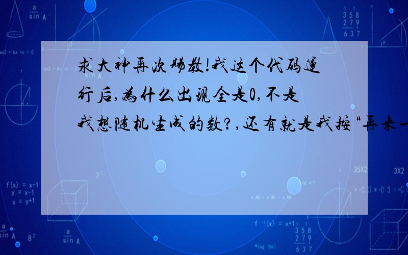 求大神再次赐教!我这个代码运行后,为什么出现全是0,不是我想随机生成的数?,还有就是我按“再来一局”那个窗口界面怎么消失