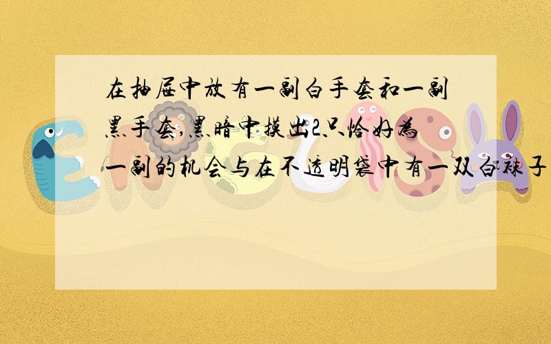 在抽屉中放有一副白手套和一副黑手套,黑暗中摸出2只恰好为一副的机会与在不透明袋中有一双白袜子和一双黑袜子,从中摸出2只袜