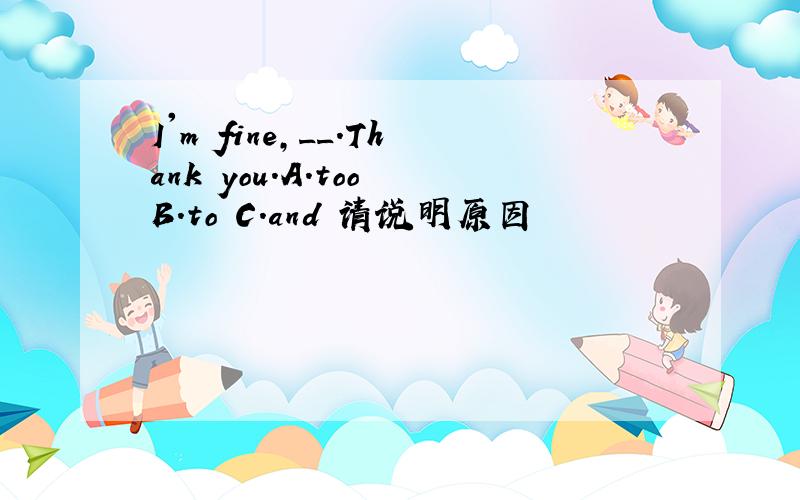 I'm fine,__.Thank you.A.too B.to C.and 请说明原因