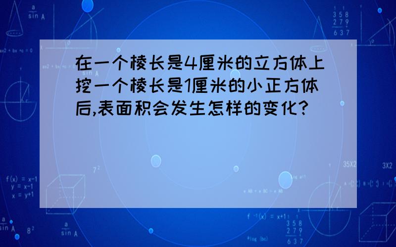 在一个棱长是4厘米的立方体上挖一个棱长是1厘米的小正方体后,表面积会发生怎样的变化?