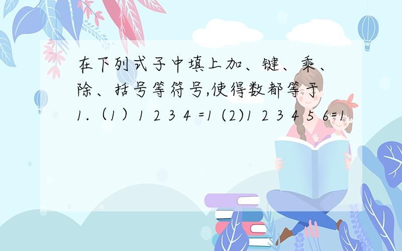 在下列式子中填上加、键、乘、除、括号等符号,使得数都等于1.（1）1 2 3 4 =1 (2)1 2 3 4 5 6=1