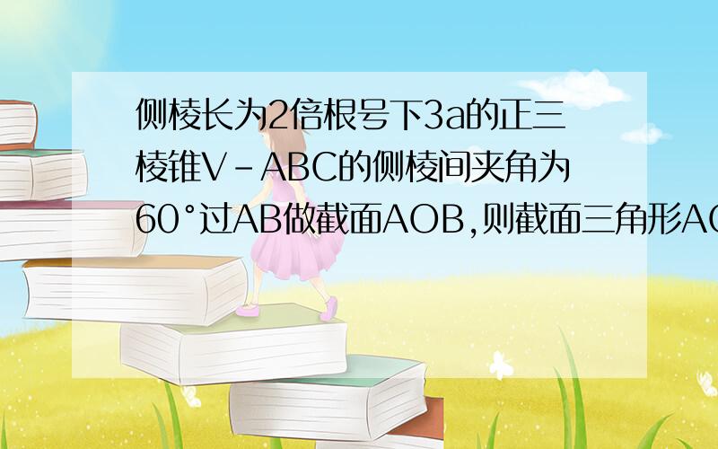 侧棱长为2倍根号下3a的正三棱锥V-ABC的侧棱间夹角为60°过AB做截面AOB,则截面三角形AOB的最小周长为：A,（