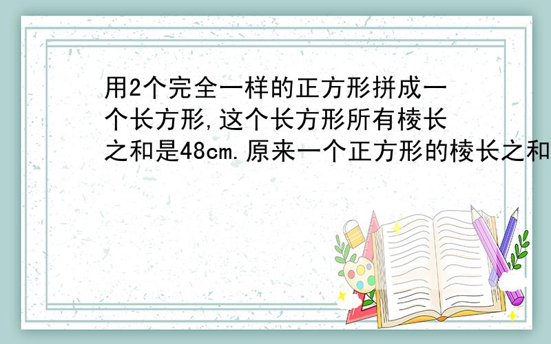 用2个完全一样的正方形拼成一个长方形,这个长方形所有棱长之和是48cm.原来一个正方形的棱长之和是多少?