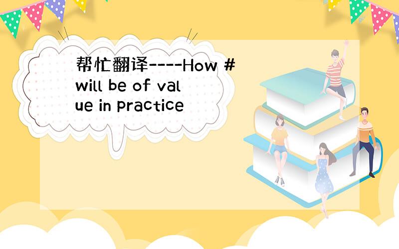 帮忙翻译----How # will be of value in practice