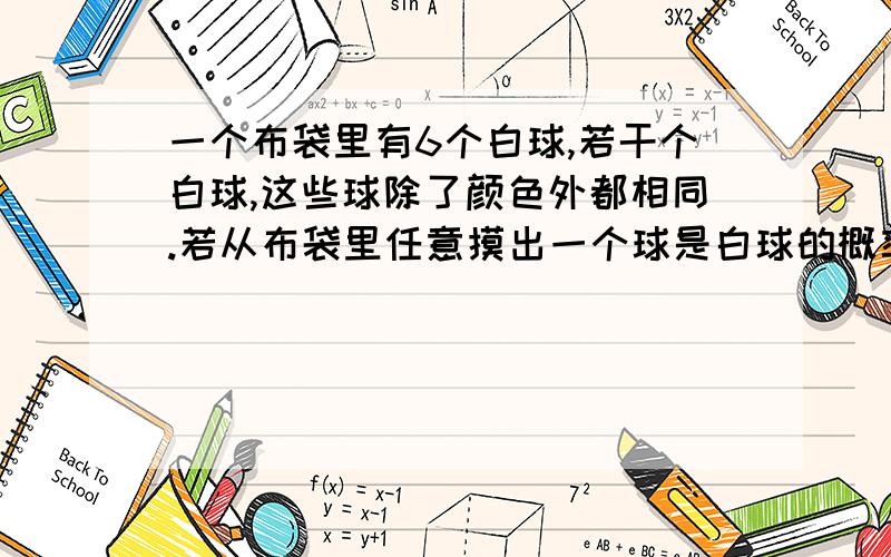 一个布袋里有6个白球,若干个白球,这些球除了颜色外都相同.若从布袋里任意摸出一个球是白球的概率为8分之5,则布袋里有白球