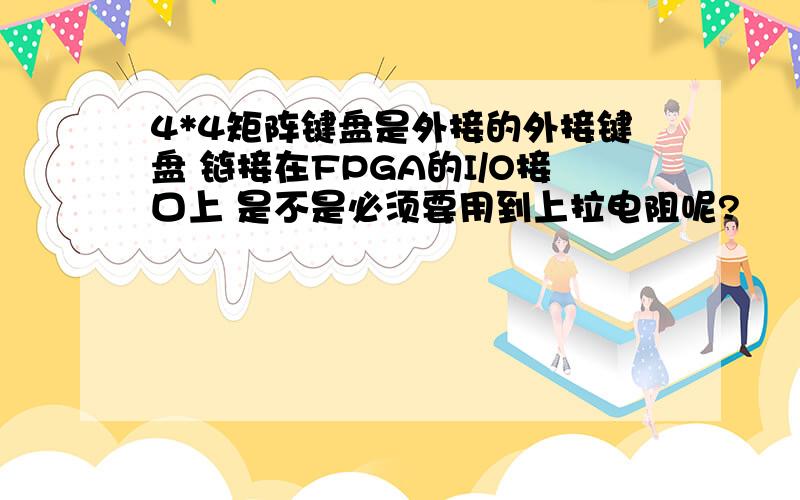 4*4矩阵键盘是外接的外接键盘 链接在FPGA的I/O接口上 是不是必须要用到上拉电阻呢?