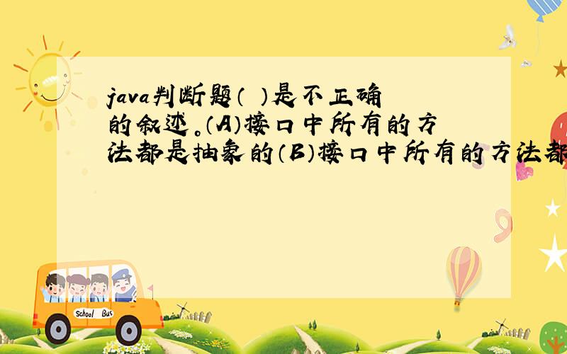 java判断题（ ）是不正确的叙述。（A）接口中所有的方法都是抽象的（B）接口中所有的方法都是public访问权限（C）