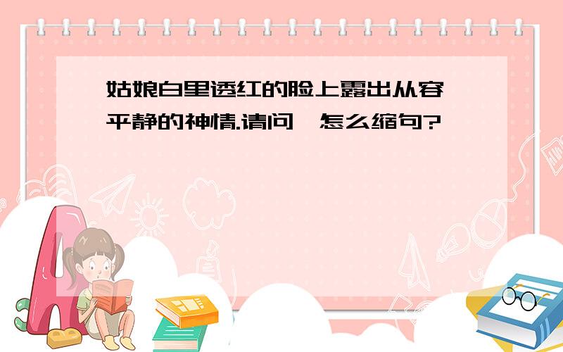 姑娘白里透红的脸上露出从容、平静的神情.请问,怎么缩句?